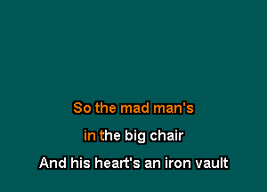 So the mad man's

in the big chair

And his heart's an iron vault