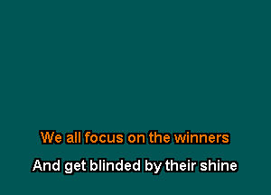 We all focus on the winners

And get blinded by their shine