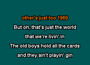 other's just too 1969
But oh, that's just the world
that we're livin' in

The old boys hold all the cards

and they ain't playin' gin