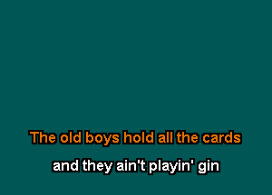 The old boys hold all the cards

and they ain't playin' gin