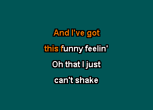 And I've got

this funny feelin'

Oh that Ijust

can't shake