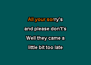 All your sorry's

and please don't's
Well they came a
little bit too late