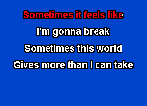 Sometimes it feels like

I'm gonna break

Sometimes this world
Gives more than I can take