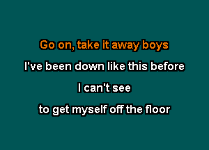 Go on, take it away boys

I've been down like this before
I can't see

to get myself offthe floor