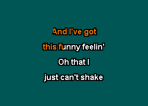 And I've got

this funny feelin'

Oh that I

just can't shake