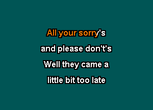 All your sorry's

and please don't's
Well they came a
little bit too late