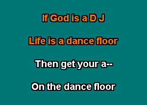 lfGodisaDJ

Life is a dance floor

Then get your a--

On the dance floor