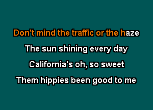 Don't mind the traffic or the haze
The sun shining every day

California's oh. so sweet

Them hippies been good to me