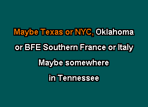 Maybe Texas or NYC, Oklahoma

or BFE Southern France or Italy

Maybe somewhere

in Tennessee