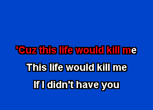 'Cuz this life would kill me
This life would kill me

If! didn't have you