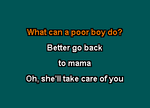 What can a poor boy do?
Better 90 back

to mama

0h, she'll take care of you