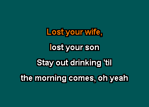 Lost your wife,
lost your son

Stay out drinking 'til

the morning comes, oh yeah