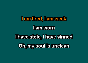 I am tired, I am weak
I am worn

I have stole, I have sinned

Oh, my soul is unclean