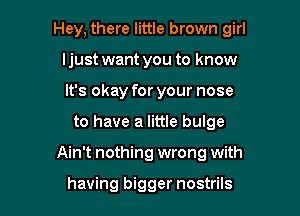 Hey, there little brown girl

ljust want you to know
It's okay for your nose
to have a little bulge
Ain't nothing wrong with

having bigger nostrils