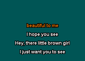 beautiful to me

lhope you see

Hey, there little brown girl

ljust want you to see