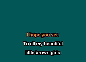 I hope you see

To all my beautiful

little brown girls