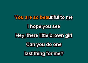 You are so beautiful to me

I hope you see

Hey, there little brown girl

Can you do one

last thing for me?