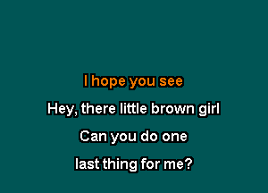 lhope you see

Hey, there little brown girl

Can you do one

last thing for me?