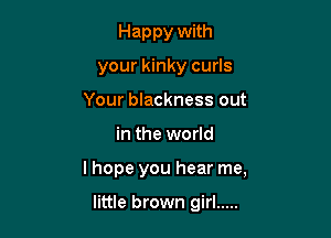 Hap py with

your kinky curls

Your blackness out
in the world
I hope you hear me,

little brown girl .....