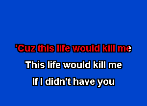 'Cuz this life would kill me
This life would kill me

If! didn't have you