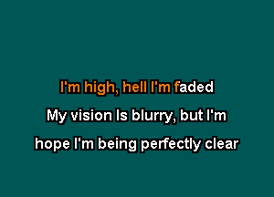I'm high, hell I'm faded
My vision ls blurry, but I'm

hope I'm being perfectly clear