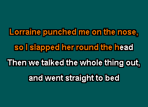 Lorraine punched me on the nose,
so I slapped her round the head
Then we talked the whole thing out,

and went straight to bed