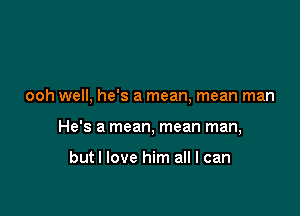 ooh well. he's a mean, mean man

He's a mean, mean man,

but I love him all I can