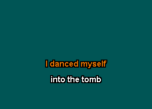 I danced myself

into the tomb