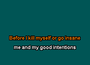 Before I kill myself or go insane

me and my good intentions