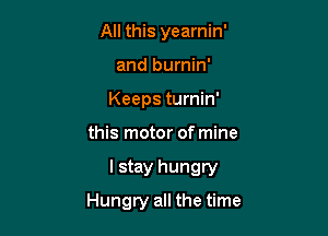 All this yearnin'
and burnin'
Keeps turnin'

this motor of mine

lstay hungry

Hungry all the time