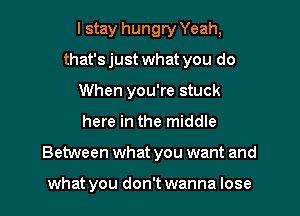 I stay hungry Yeah,
that's just what you do
When you're stuck
here in the middle
Between what you want and

what you don't wanna lose