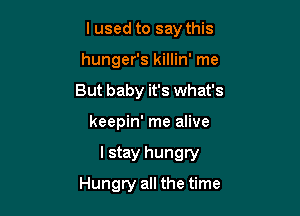 lused to say this
hunger's killin' me
But baby it's what's

keepin' me alive

lstay hungry

Hungry all the time