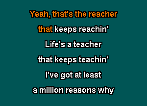 Yeah, that's the reacher
that keeps reachin'
Life's a teacher
that keeps teachin'

I've got at least

a million reasons why