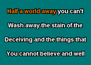 Half a world away you can't
Wash away the stain of the
Deceiving and the things that

You cannot believe and well