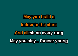 May you build a
ladder to the stars

And climb on every rung

May you stay... forever young