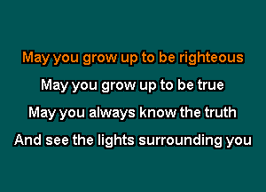 May you grow up to be righteous
May you grow up to be true
May you always know the truth

And see the lights surrounding you