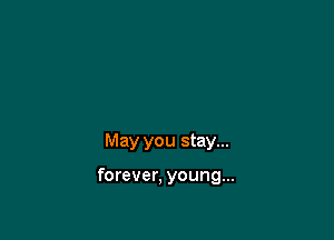 May you stay...

forever, young...