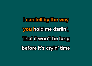 I can tell by the way

you hold me darlin',

That it won't be long

before it's cryin' time