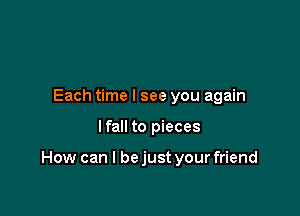 Each time I see you again

lfall to pieces

How can I bejust your friend