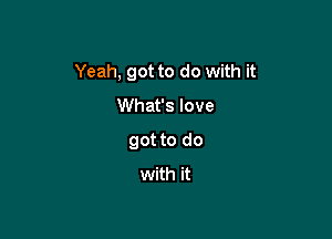 Yeah, got to do with it
What's love

got to do
with it