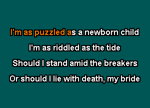 I'm as puzzled as a newborn child
I'm as riddled as the tide
Should I stand amid the breakers

Or should I lie with death, my bride