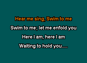 Hear me sing, Swim to me
Swim to ma let me enfold you

Here I am, here I am

Waiting to hold you .....