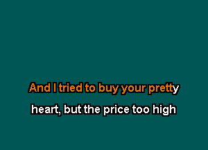 And ltried to buy your pretty

heart, but the price too high