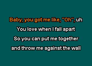 Baby, you got me like, Oh, uh
You love when lfall apart

So you can put me together

and throw me against the wall