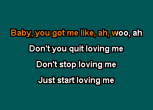 Baby, you got me like, ah, woo, ah

Don't you quit loving me

Don't stop loving me

Just start loving me