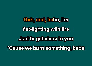 Ooh, and, babe, I'm
fist-flghting with fire

Just to get close to you

'Cause we burn something, babe