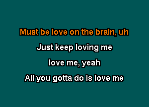 Must be love on the brain, uh
Just keep loving me

love me, yeah

All you gotta do is love me