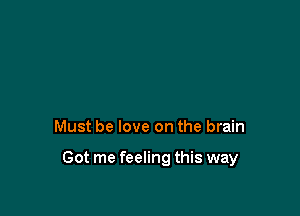 Must be love on the brain

Got me feeling this way