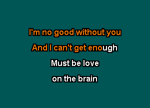 I'm no good without you

And I can't get enough
Must be love

on the brain