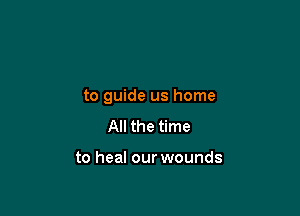 to guide us home

All the time

to heal our wounds